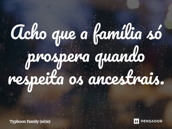 ⁠Acho que a família só prospera quando respeita os ancestrais.... Frase de Typhoon Family (série).