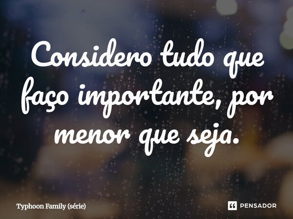 ⁠Considero tudo que faço importante, por menor que seja.... Frase de Typhoon Family (série).