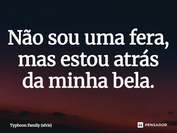 ⁠Não sou uma fera, mas estou atrás da minha bela.... Frase de Typhoon Family (série).