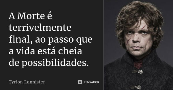 A Morte é terrivelmente final, ao passo que a vida está cheia de possibilidades.... Frase de Tyrion Lannister.