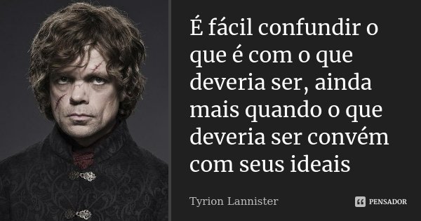 É fácil confundir o que é com o que deveria ser, ainda mais quando o que deveria ser convém com seus ideais... Frase de Tyrion Lannister.