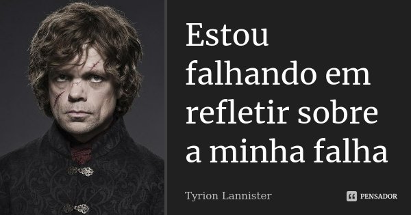 Estou falhando em refletir sobre a minha falha... Frase de Tyrion Lannister.