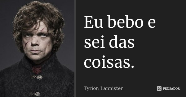 Eu bebo e sei das coisas.... Frase de Tyrion Lannister.