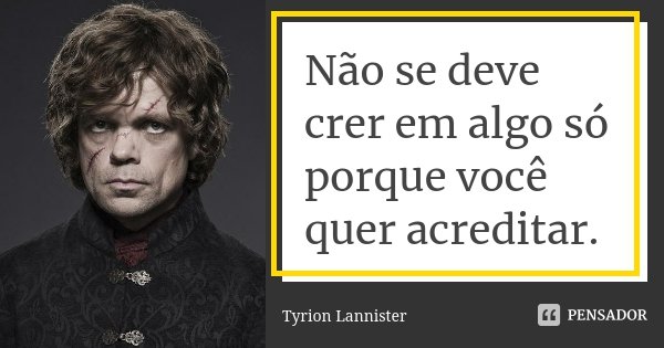 Não se deve crer em algo só porque você quer acreditar.... Frase de Tyrion Lannister.