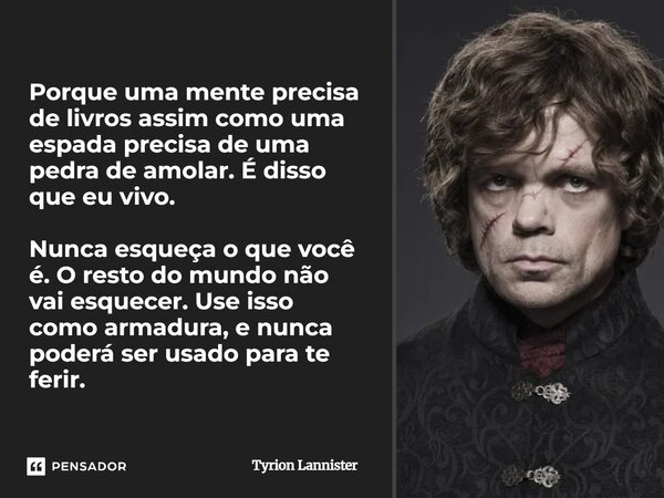Porque uma mente precisa de livros assim como uma espada precisa de uma pedra de amolar. É disso que eu vivo. Nunca esqueça o que você é. O resto do mundo não ... Frase de Tyrion Lannister.