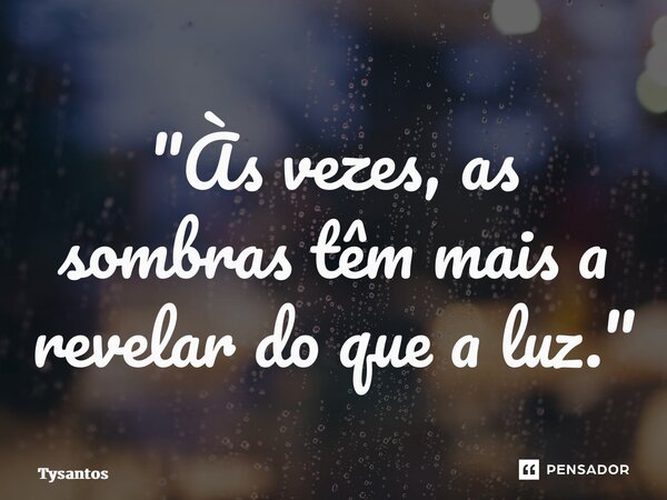 "Às vezes, as sombras têm mais a revelar do que a luz."... Frase de Tysantos.