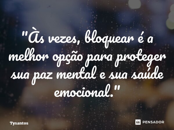 "Às vezes, bloquear é a melhor opção para proteger sua paz mental e sua saúde emocional."... Frase de Tysantos.