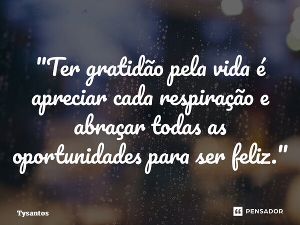 "Ter gratidão pela vida é apreciar cada respiração e abraçar todas as oportunidades para ser feliz."... Frase de Tysantos.