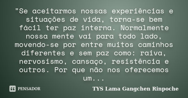 "Se aceitarmos nossas experiências e situações de vida, torna-se bem fácil ter paz interna. Normalmente nossa mente vai para todo lado, movendo-se por entr... Frase de TYS Lama Gangchen Rinpoche.