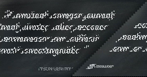 "A amizade começa quando, estando juntas, duas pessoas podem permanecer em silêncio sem se sentir constrangidas."... Frase de (Tyson Gentry).