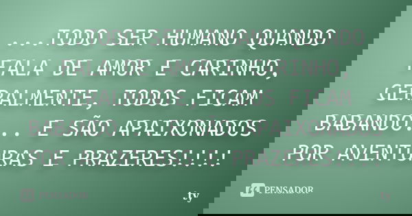 ...TODO SER HUMANO QUANDO FALA DE AMOR E CARINHO, GERALMENTE, TODOS FICAM BABANDO... E SÃO APAIXONADOS POR AVENTURAS E PRAZERES!!!!... Frase de TY.