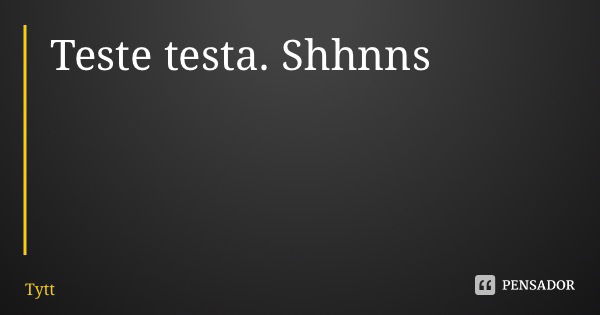 Teste testa. Shhnns... Frase de Tytt.