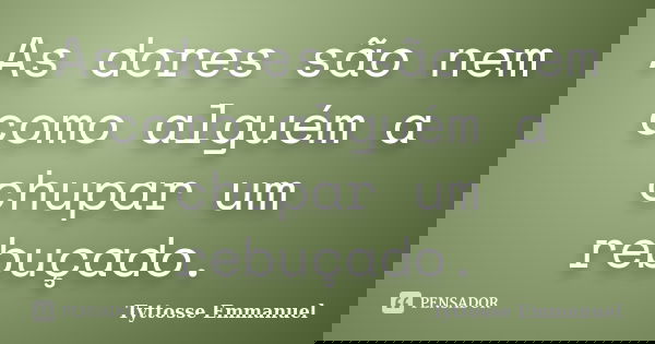 As dores são nem como alguém a chupar um rebuçado.... Frase de Tyttosse Emmanuel.