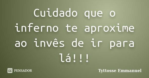 Cuidado que o inferno te aproxime ao invês de ir para lá!!!... Frase de Tyttosse Emmanuel.