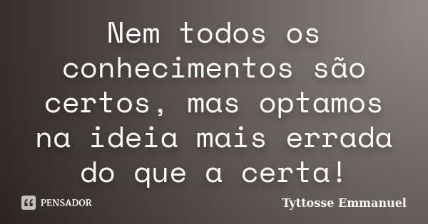 Nem todos os conhecimentos são certos, mas optamos na ideia mais errada do que a certa!... Frase de Tyttosse Emmanuel.