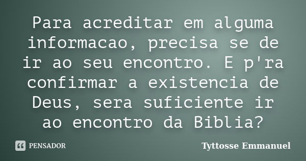 Para acreditar em alguma informacao, precisa se de ir ao seu encontro. E p'ra confirmar a existencia de Deus, sera suficiente ir ao encontro da Biblia?... Frase de Tyttosse Emmanuel.