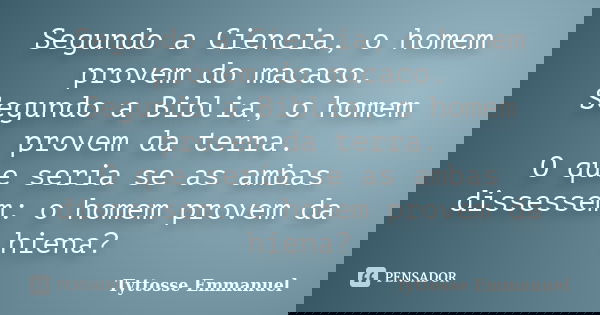 Segundo a Ciencia, o homem provem do macaco. Segundo a Biblia, o homem provem da terra. O que seria se as ambas dissessem: o homem provem da hiena?... Frase de Tyttosse Emmanuel.