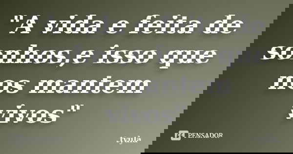 "A vida e feita de sonhos,e isso que nos mantem vivos"... Frase de tyula.