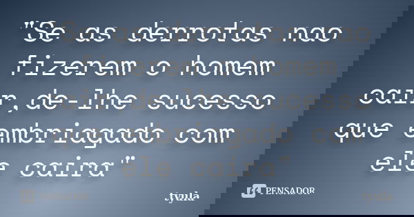 "Se as derrotas nao fizerem o homem cair,de-lhe sucesso que embriagado com ele caira"... Frase de tyula.