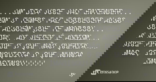 ...UM DIA VOCE VAI ENTENDER... NEM O TEMPO FAZ ESQUECER ALGO OU ALGUÉM QUE TE MARCOU... A VIDA, AS VEZES É ASSIM... VOCE PERDE O QUE NÃO QUERIA... MAS, CONQUIST... Frase de TY.