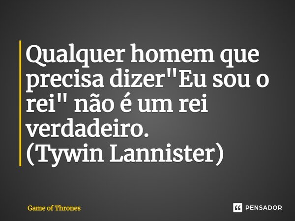 Qualquer homem que precisa dizer "Eu sou o rei" não é um rei verdadeiro. (Tywin Lannister)... Frase de Game of Thrones.