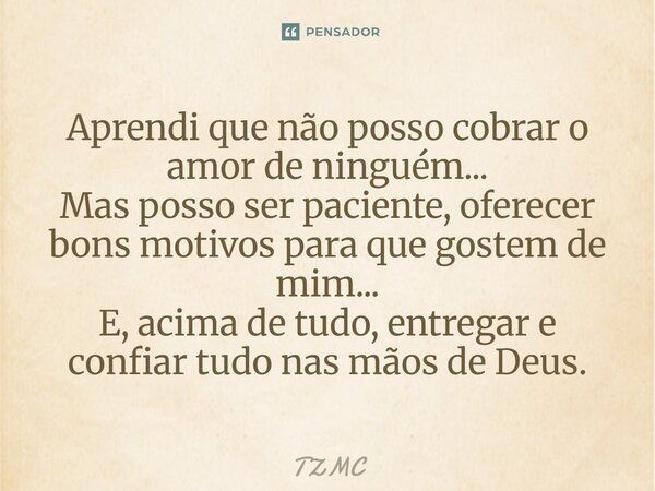 ⁠Aprendi que não posso cobrar o amor de ninguém... Mas posso ser paciente, oferecer bons motivos para que gostem de mim... E, acima de tudo, entregar e confiar ... Frase de TZMC.
