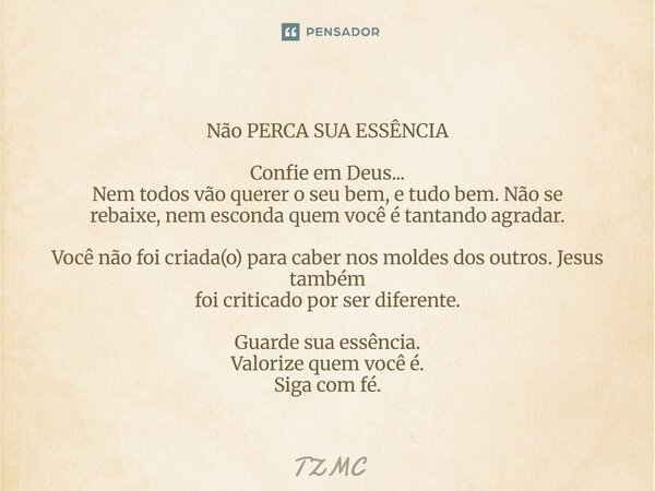 Não PERCA SUA ESSÊNCIA Confie em Deus... Nem todos vão querer o seu bem, e tudo bem. Não se rebaixe,nem esconda quem você é tantando agradar. Você não foi cria... Frase de TZMC.
