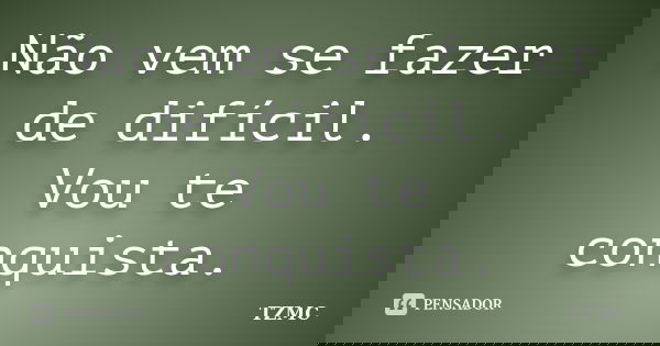 Não vem se fazer de difícil. Vou te conquista.... Frase de TZMC.