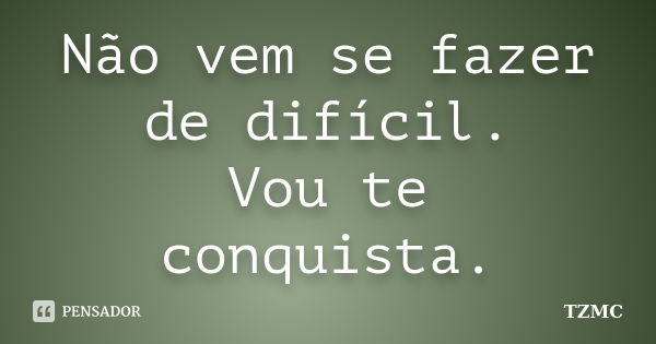 Não vem se fazer de difícil. Vou te conquista.... Frase de TZMC.