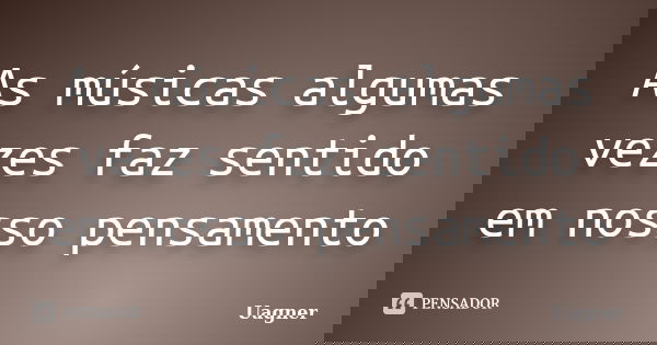 As músicas algumas vezes faz sentido em nosso pensamento... Frase de Uagner.