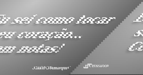 Eu sei como tocar seu coração... Com notas!... Frase de Uakiti Demarqui.
