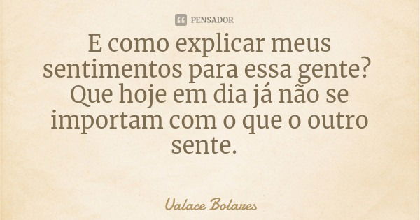 E como explicar meus sentimentos para essa gente? Que hoje em dia já não se importam com o que o outro sente.... Frase de Ualace Bolares.