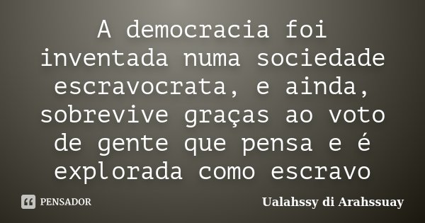 A democracia foi inventada numa sociedade escravocrata, e ainda, sobrevive graças ao voto de gente que pensa e é explorada como escravo... Frase de Ualahssy di Arahssuay.