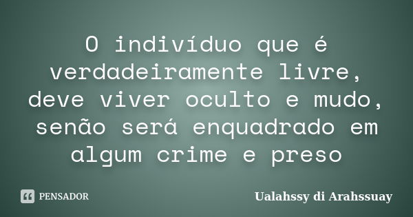 O indivíduo que é verdadeiramente livre, deve viver oculto e mudo, senão será enquadrado em algum crime e preso... Frase de Ualahssy di Arahssuay.