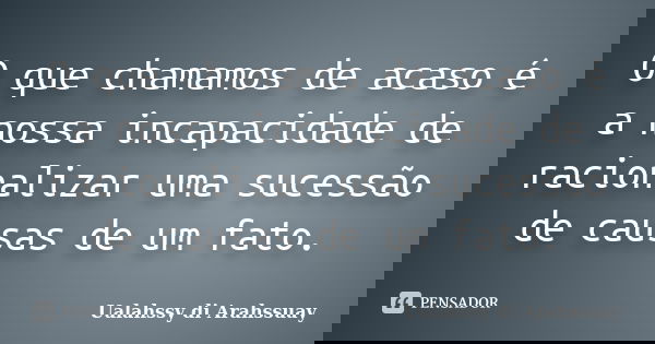 O que chamamos de acaso é a nossa incapacidade de racionalizar uma sucessão de causas de um fato.... Frase de Ualahssy di Arahssuay.