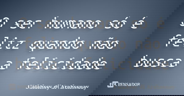 O ser humano só é feliz quando não busca a felicidade... Frase de Ualahssy di Arahssuay.