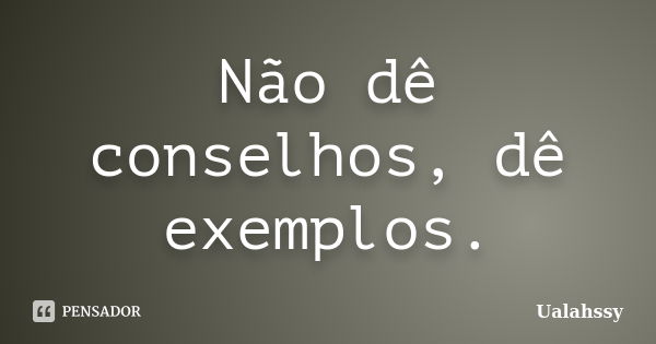 Não dê conselhos, dê exemplos.... Frase de Ualahssy.