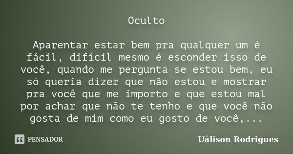 Oculto Aparentar estar bem pra qualquer um é fácil, difícil mesmo é esconder isso de você, quando me pergunta se estou bem, eu só queria dizer que não estou e m... Frase de Uálison Rodrigues.