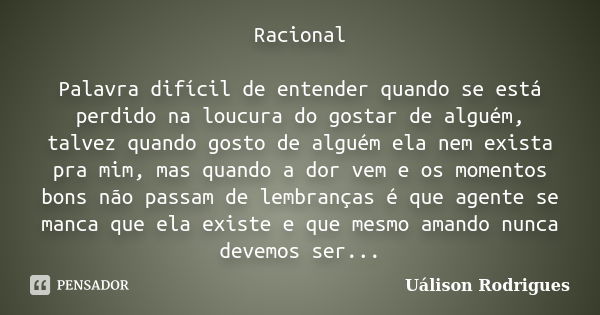 Racional Palavra difícil de entender quando se está perdido na loucura do gostar de alguém, talvez quando gosto de alguém ela nem exista pra mim, mas quando a d... Frase de Uálison Rodrigues.