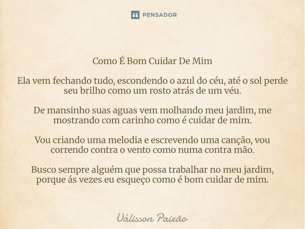 Como É Bom Cuidar De Mim Ela vem fechando tudo, escondendo o azul do céu, até o sol perde seu brilho como um rosto atrás de um véu. De mansinho suas aguas vem ... Frase de Uálisson Paixão.