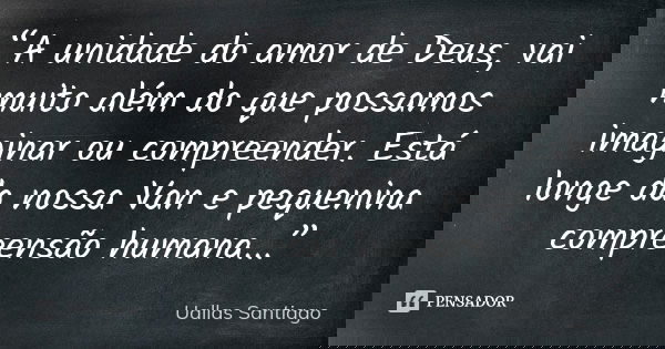 “A unidade do amor de Deus, vai muito além do que possamos imaginar ou compreender. Está longe da nossa Van e pequenina compreensão humana...”... Frase de Uallas Santiago.