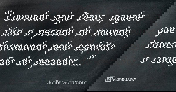 “Louvado seja Deus, aquele que tira o pecado do mundo, transformando pelo espírito o coração do pecador...”... Frase de Uallas Santiago.