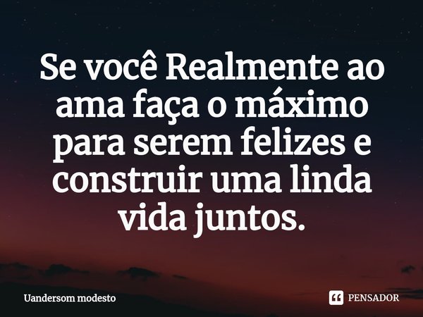 ⁠Se você Realmente ao ama faça o máximo para serem felizes e construir uma linda vida juntos.... Frase de Uandersom modesto.