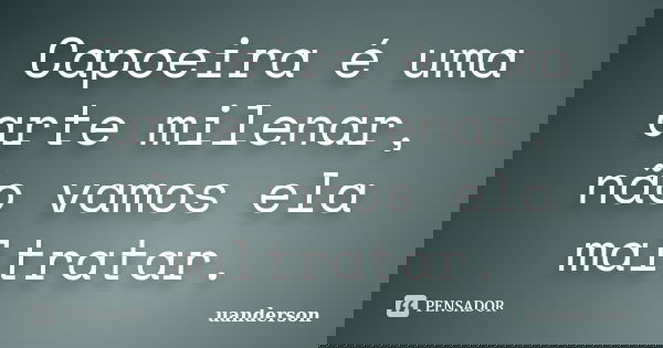 Capoeira é uma arte milenar, não vamos ela maltratar.... Frase de uanderson.