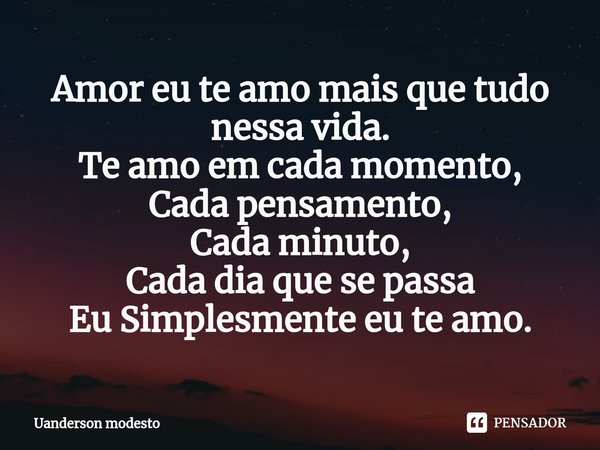 Amor eu te amo mais que tudo nessa vida.
Te amo em cada momento,
Cada pensamento,
Cada minuto,
Cada dia que se passa
Eu Simplesmente eu te amo.⁠... Frase de Uanderson modesto.