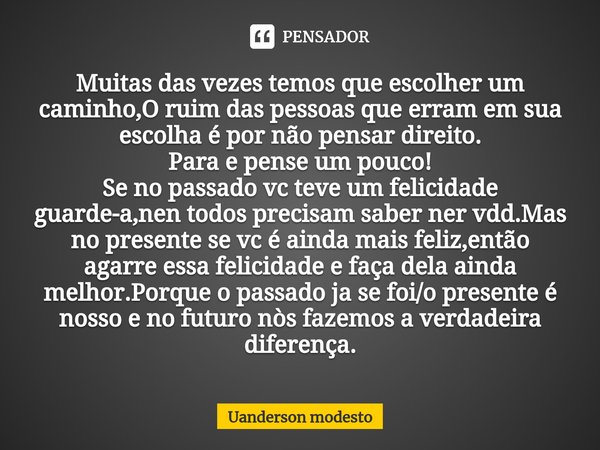 ⁠Muitas das vezes temos que escolher um caminho,O ruim das pessoas que erram em sua escolha é por não pensar direito. Para e pense um pouco! Se no passado vc te... Frase de Uanderson modesto.