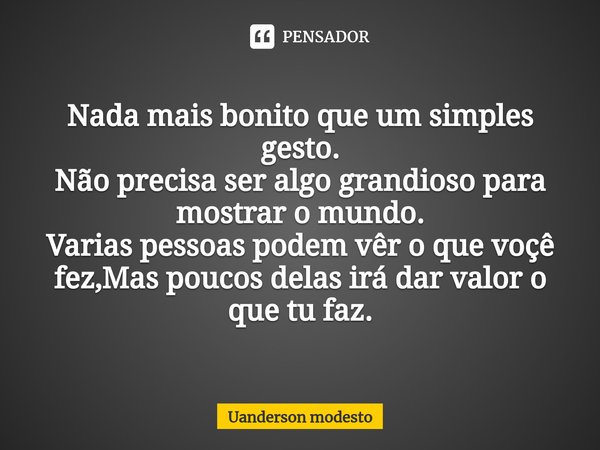 ⁠Nada mais bonito que um simples gesto. Não precisa ser algo grandioso para mostrar o mundo. Varias pessoas podem vêr o que voçê fez,Mas poucos delas irá dar va... Frase de Uanderson modesto.