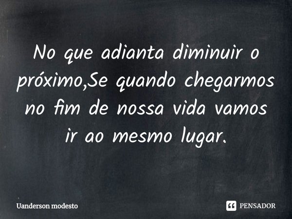 No que adianta diminuir o próximo,Se quando chegarmos no fim de nossa vida vamos ir ao mesmo lugar.⁠... Frase de Uanderson modesto.