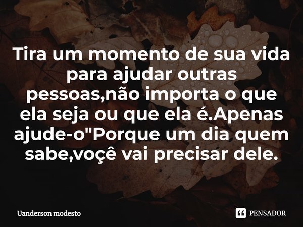 ⁠Tira um momento de sua vida para ajudar outras pessoas,não importa o que ela seja ou que ela é.Apenas ajude-o"Porque um dia quem sabe,voçê vai precisar de... Frase de Uanderson modesto.