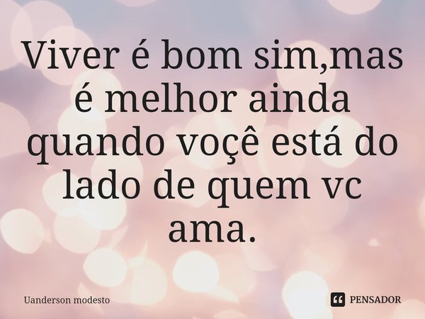 ⁠Viver é bom sim,mas é melhor ainda quando voçê está do lado de quem vc ama.... Frase de Uanderson modesto.